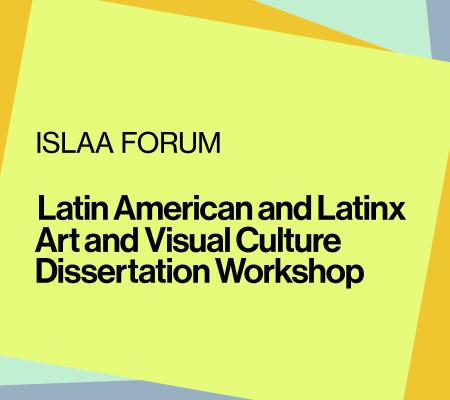 colorful graphic with text that reads ISLAA Forum: Latin American and Latinx Art and Visual Culture Dissertation Workshop