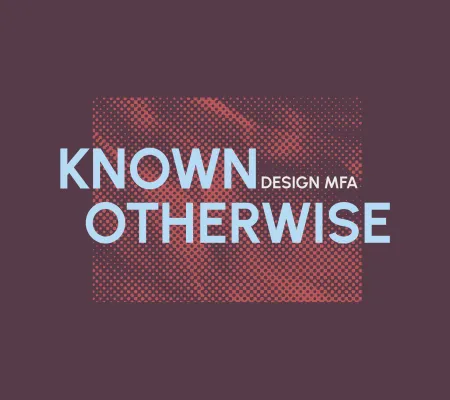 Known Otherwise: Design MFA Thesis Exhibition
